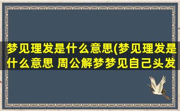 梦见理发是什么意思(梦见理发是什么意思 周公解梦梦见自己头发掉光了)